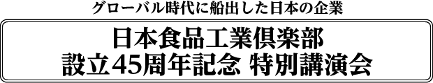 グローバル時代に船出した日本の企業/日本食品工業倶楽部設立45周年記念 特別講演会