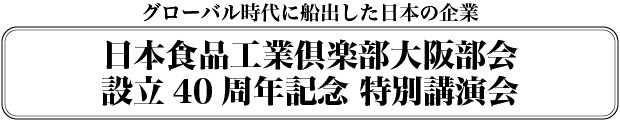 日本食品工業倶楽部 大阪部会設立40周年記念 特別講演会